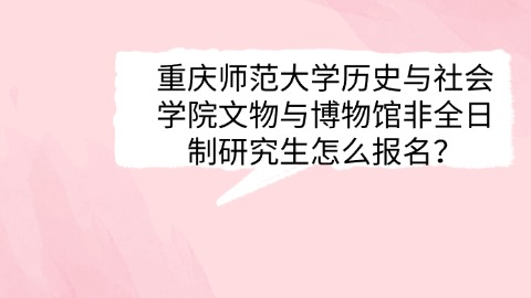 重庆师范大学历史与社会学院文物与博物馆非全日制研究生怎么报名？ (2).jpg